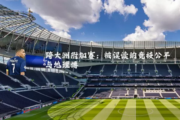 跨大洲附加赛：被误读的竞技公平与地理博弈