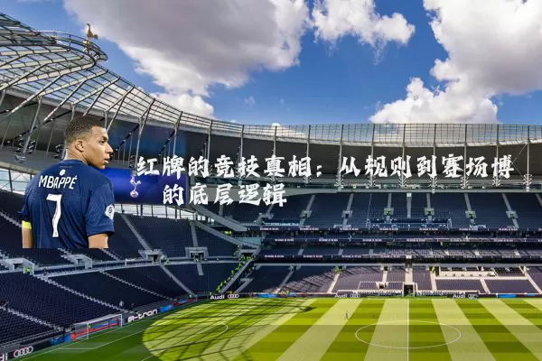 红牌的竞技真相：从规则到赛场博弈的底层逻辑