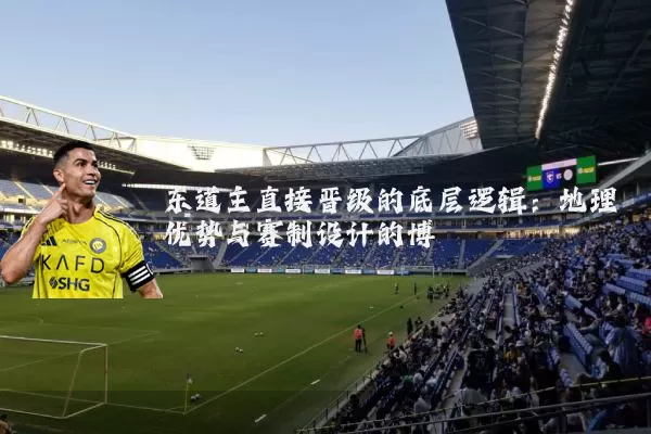 东道主直接晋级的底层逻辑:地理优势与赛制设计的博弈