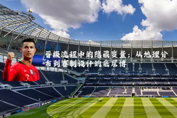 晋级流程中的隐藏变量：从地理分布到赛制设计的底层博弈
