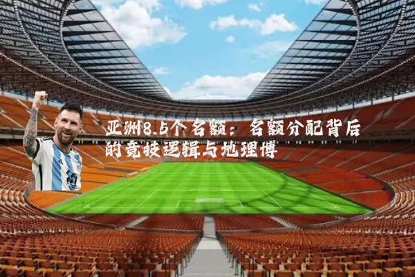 亚洲8.5个名额:名额分配背后的竞技逻辑与地理博弈
