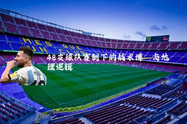 48支球队赛制下的战术博弈与地理逻辑