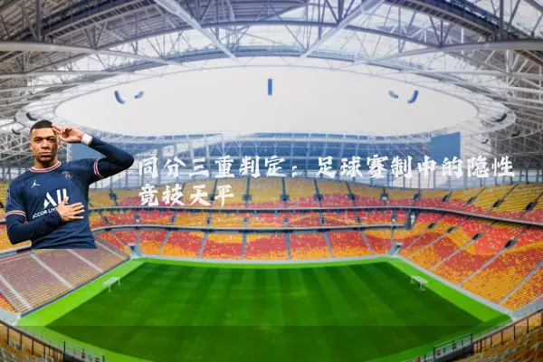 同分三重判定:足球赛制中的隐性竞技天平