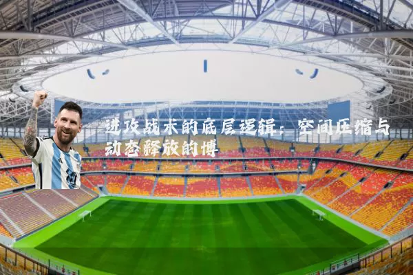 进攻战术的底层逻辑:空间压缩与动态释放的博弈