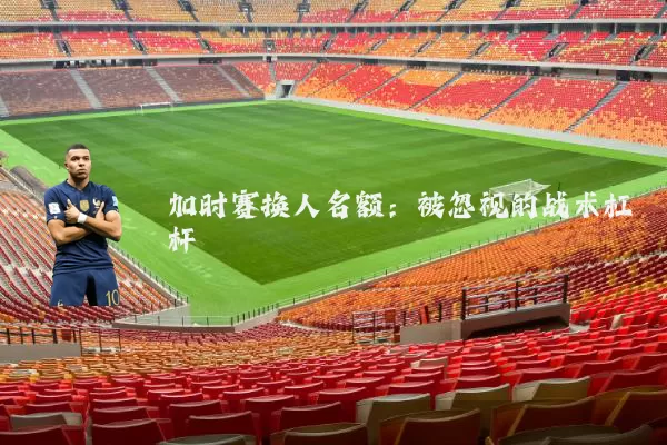 加时赛换人名额:被忽视的战术杠杆