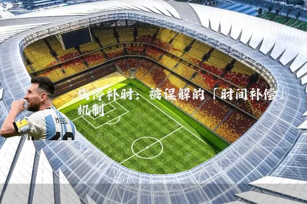 伤停补时:被误解的「时间补偿」机制