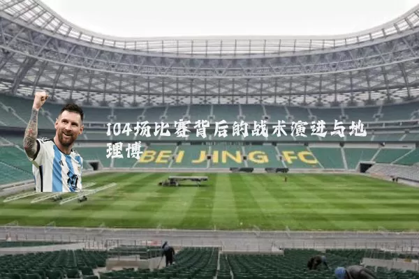104场比赛背后的战术演进与地理博弈
