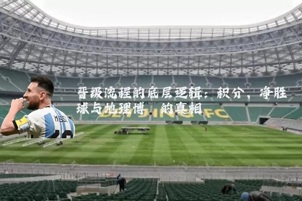 晋级流程的底层逻辑：积分、净胜球与地理博弈的真相