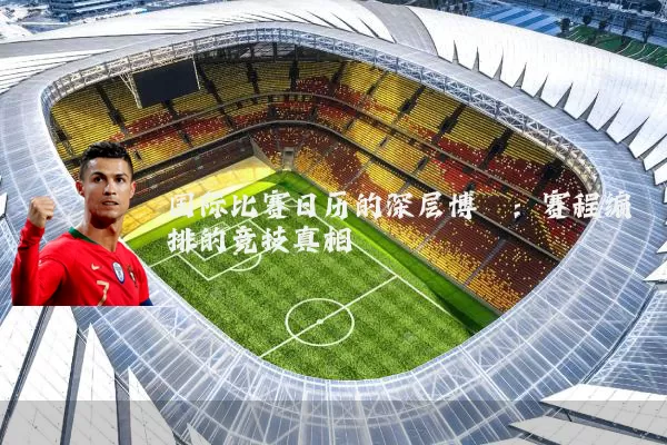 国际比赛日历的深层博弈:赛程编排的竞技真相